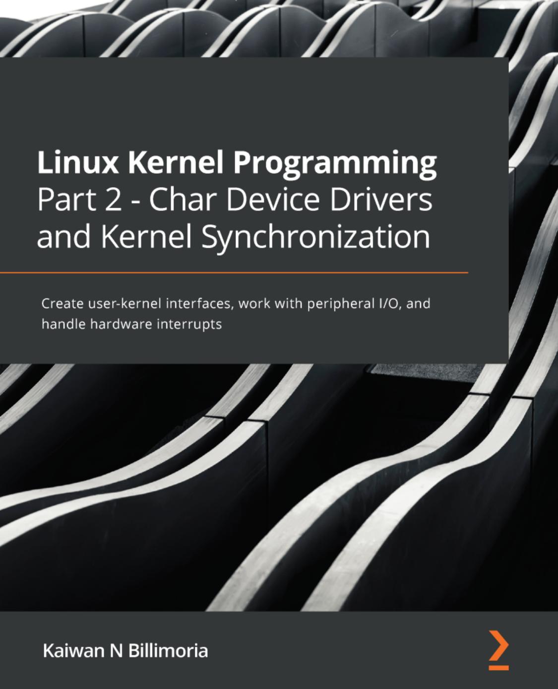 Linux Kernel Programming Part 2 - Char Device Drivers and Kernel Synchronization: Create User-Kernel Interfaces, Work With Peripheral I/O, and Handle Hardware Interrupts