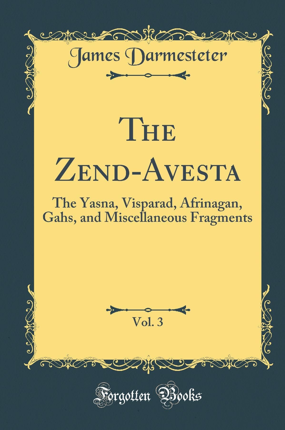 The Zend-Avesta Part III: The Yasna, Visparad, Afrinagan, Gahs and miscellaneous fragmets